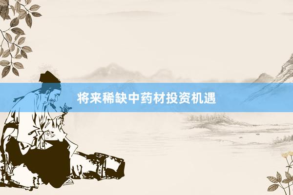 将来稀缺中药材投资机遇